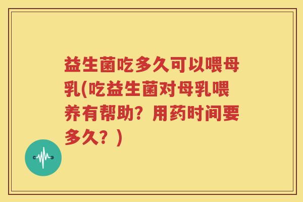 益生菌吃多久可以喂母乳(吃益生菌对母乳喂养有帮助？用药时间要多久？)