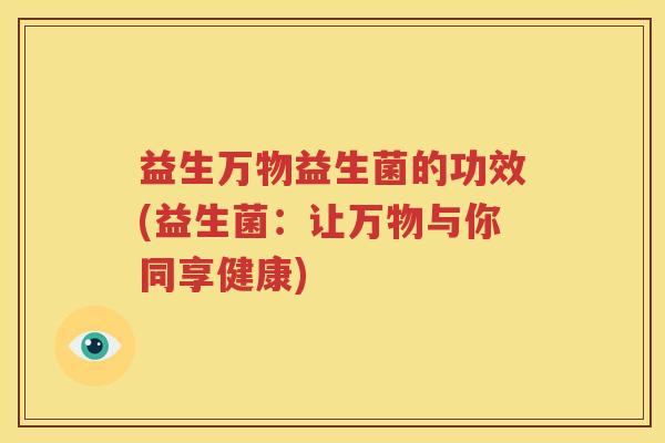 益生万物益生菌的功效(益生菌：让万物与你同享健康)