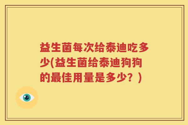 益生菌每次给泰迪吃多少(益生菌给泰迪狗狗的最佳用量是多少？)