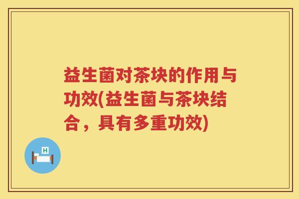 益生菌对茶块的作用与功效(益生菌与茶块结合，具有多重功效)