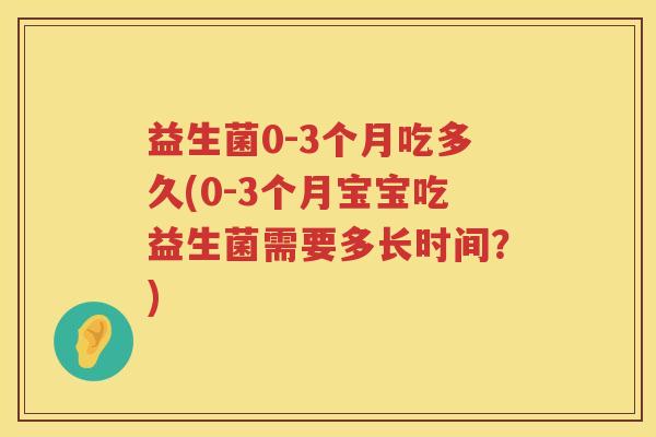 益生菌0-3个月吃多久(0-3个月宝宝吃益生菌需要多长时间？)
