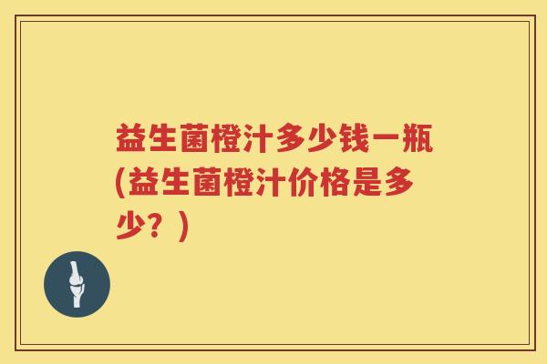 益生菌橙汁多少钱一瓶(益生菌橙汁价格是多少？)