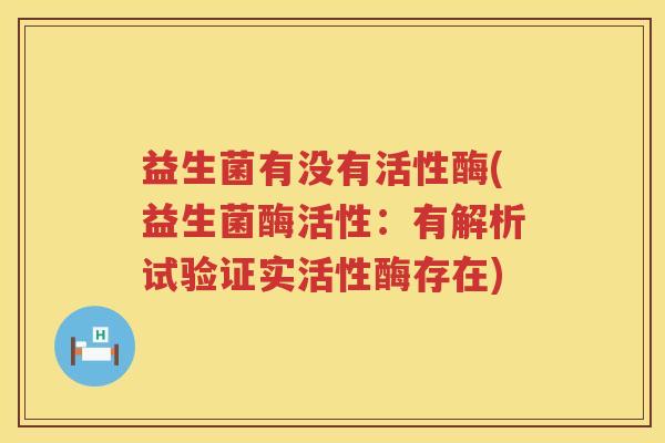 益生菌有没有活性酶(益生菌酶活性：有解析试验证实活性酶存在)