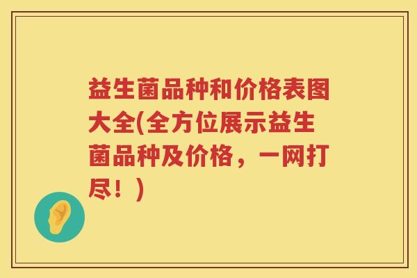 益生菌品种和价格表图大全(全方位展示益生菌品种及价格，一网打尽！)