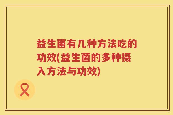益生菌有几种方法吃的功效(益生菌的多种摄入方法与功效)