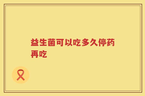益生菌可以吃多久停药再吃