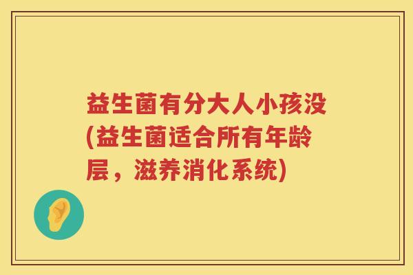 益生菌有分大人小孩没(益生菌适合所有年龄层，滋养消化系统)