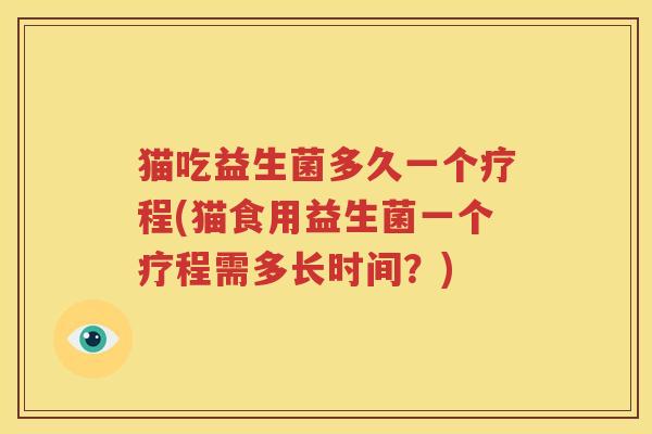 猫吃益生菌多久一个疗程(猫食用益生菌一个疗程需多长时间？)