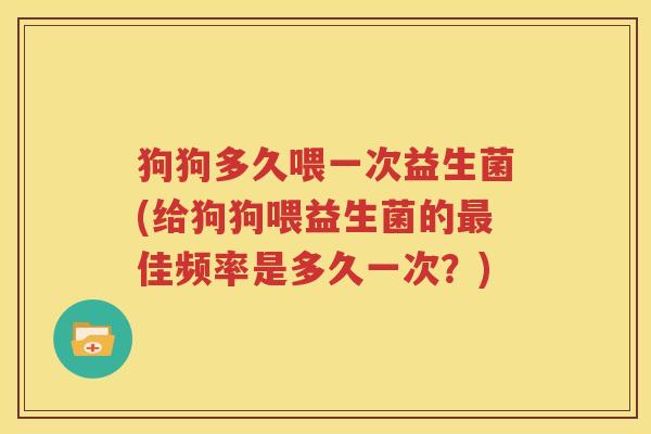 狗狗多久喂一次益生菌(给狗狗喂益生菌的最佳频率是多久一次？)