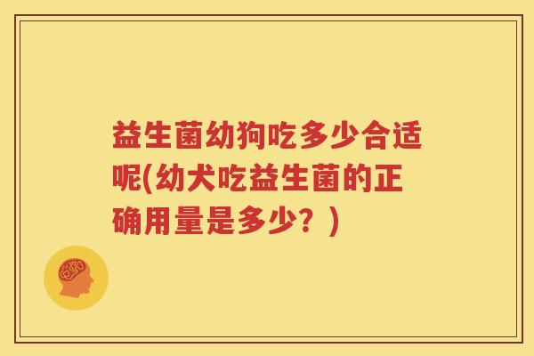 益生菌幼狗吃多少合适呢(幼犬吃益生菌的正确用量是多少？)