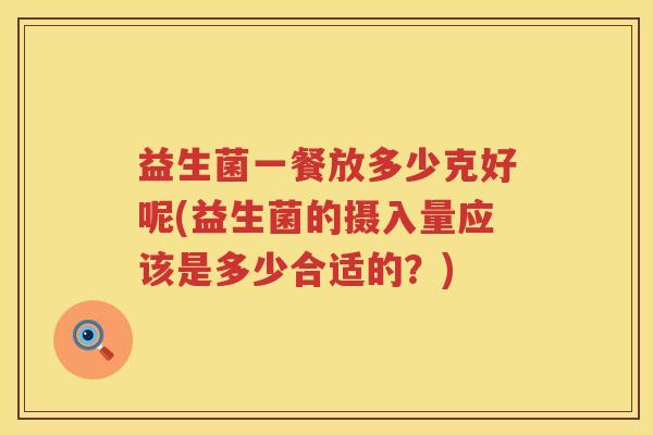 益生菌一餐放多少克好呢(益生菌的摄入量应该是多少合适的？)