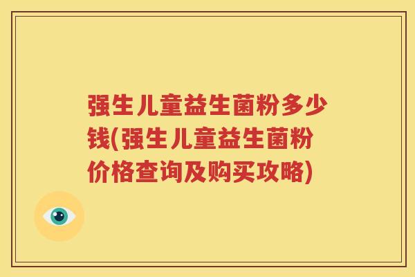 强生儿童益生菌粉多少钱(强生儿童益生菌粉价格查询及购买攻略)
