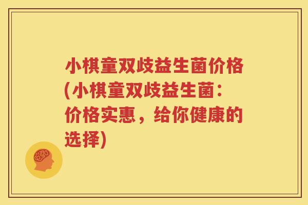 小棋童双歧益生菌价格(小棋童双歧益生菌：价格实惠，给你健康的选择)