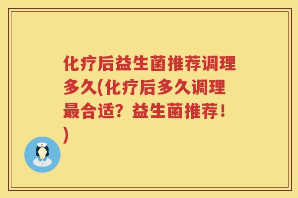 化疗后益生菌推荐调理多久(化疗后多久调理最合适？益生菌推荐！)