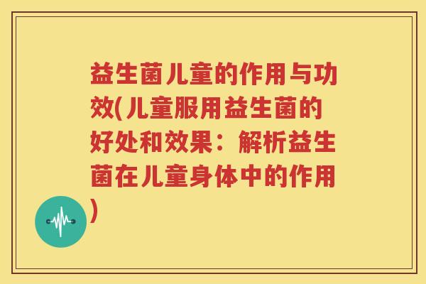 益生菌儿童的作用与功效(儿童服用益生菌的好处和效果：解析益生菌在儿童身体中的作用)