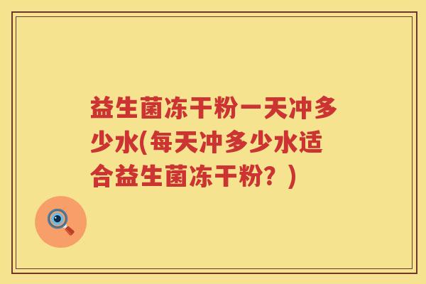 益生菌冻干粉一天冲多少水(每天冲多少水适合益生菌冻干粉？)