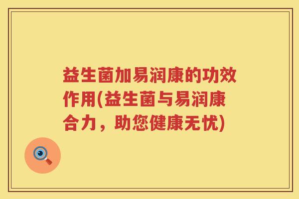 益生菌加易润康的功效作用(益生菌与易润康合力，助您健康无忧)