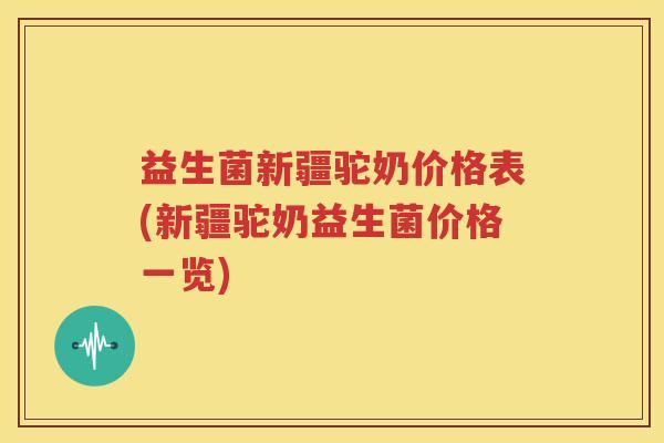 益生菌新疆驼奶价格表(新疆驼奶益生菌价格一览)