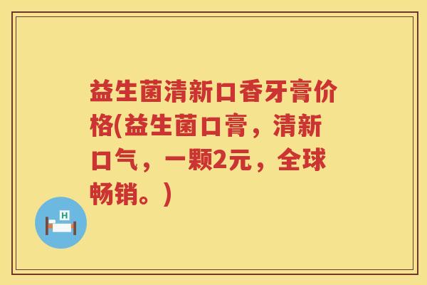 益生菌清新口香牙膏价格(益生菌口膏，清新口气，一颗2元，全球畅销。)