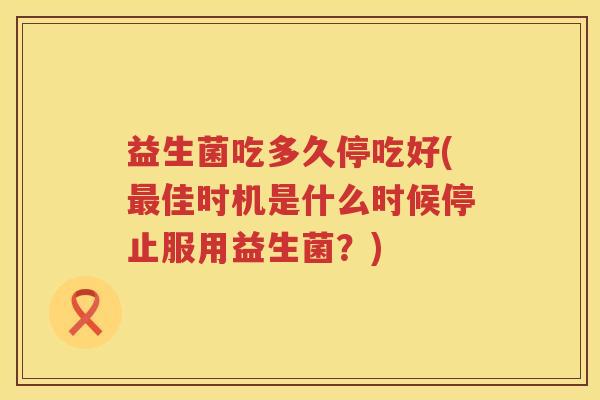益生菌吃多久停吃好(最佳时机是什么时候停止服用益生菌？)