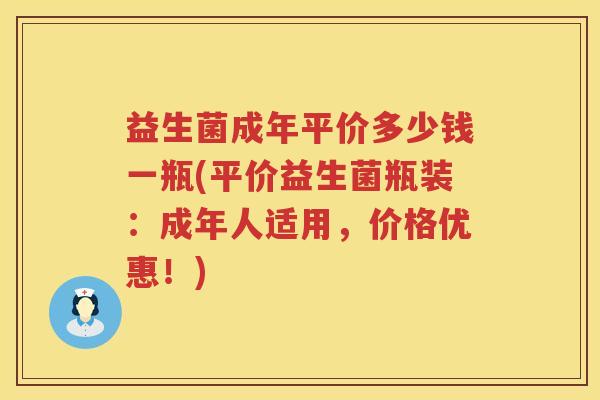 益生菌成年平价多少钱一瓶(平价益生菌瓶装：成年人适用，价格优惠！)