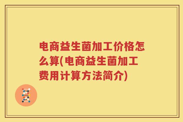 电商益生菌加工价格怎么算(电商益生菌加工费用计算方法简介)