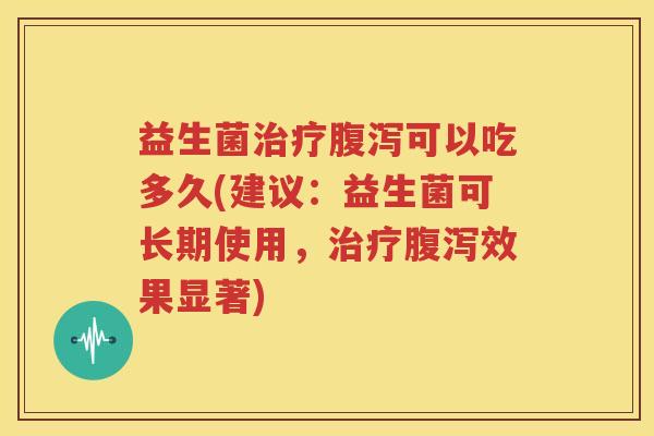 益生菌治疗腹泻可以吃多久(建议：益生菌可长期使用，治疗腹泻效果显著)