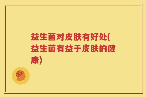 益生菌对皮肤有好处(益生菌有益于皮肤的健康)