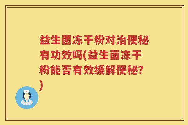 益生菌冻干粉对治便秘有功效吗(益生菌冻干粉能否有效缓解便秘？)