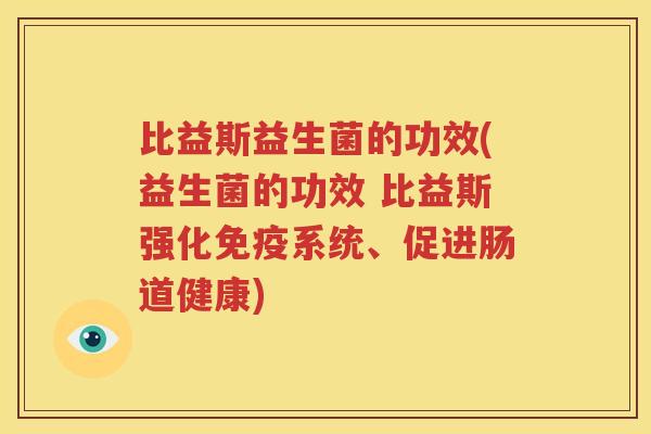 比益斯益生菌的功效(益生菌的功效 比益斯强化免疫系统、促进肠道健康)