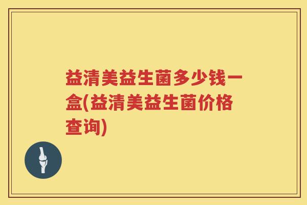 益清美益生菌多少钱一盒(益清美益生菌价格查询)