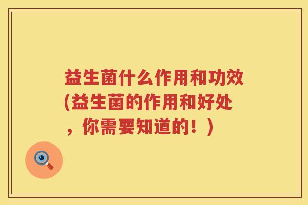 益生菌什么作用和功效(益生菌的作用和好处，你需要知道的！)