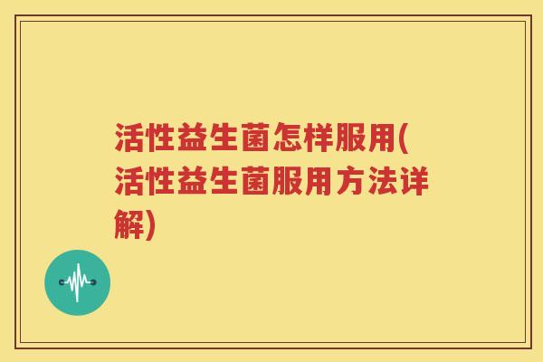活性益生菌怎样服用(活性益生菌服用方法详解)