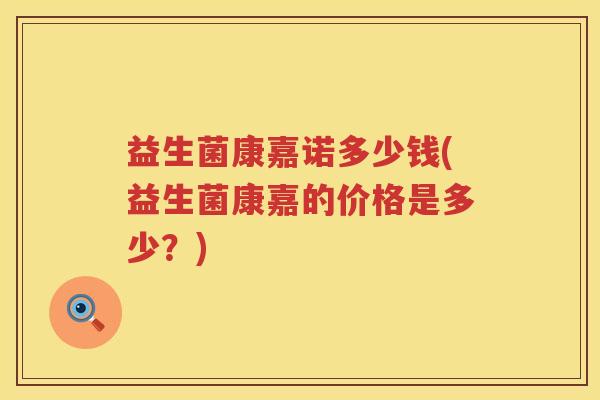 益生菌康嘉诺多少钱(益生菌康嘉的价格是多少？)