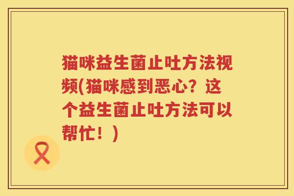 猫咪益生菌止吐方法视频(猫咪感到恶心？这个益生菌止吐方法可以帮忙！)