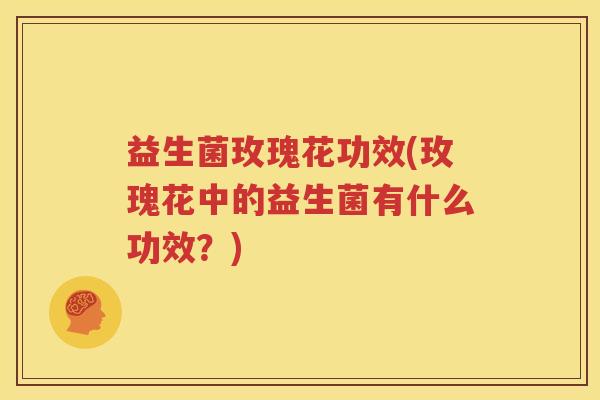 益生菌玫瑰花功效(玫瑰花中的益生菌有什么功效？)