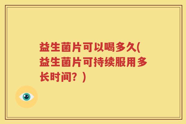 益生菌片可以喝多久(益生菌片可持续服用多长时间？)