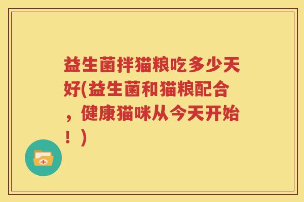 益生菌拌猫粮吃多少天好(益生菌和猫粮配合，健康猫咪从今天开始！)