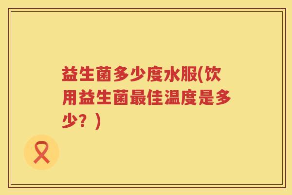 益生菌多少度水服(饮用益生菌最佳温度是多少？)