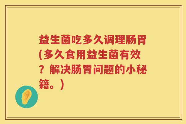 益生菌吃多久调理肠胃(多久食用益生菌有效？解决肠胃问题的小秘籍。)
