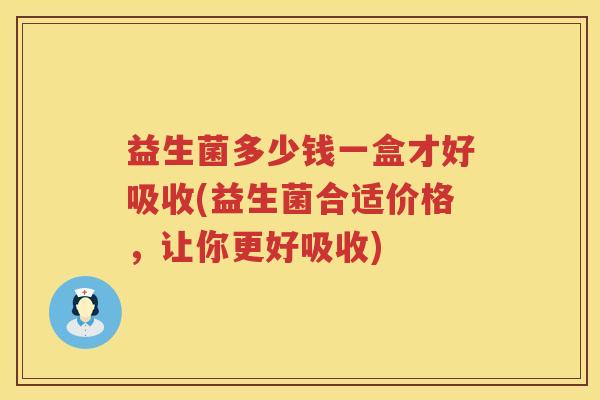 益生菌多少钱一盒才好吸收(益生菌合适价格，让你更好吸收)