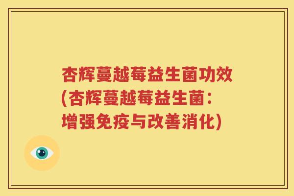 杏辉蔓越莓益生菌功效(杏辉蔓越莓益生菌：增强免疫与改善消化)