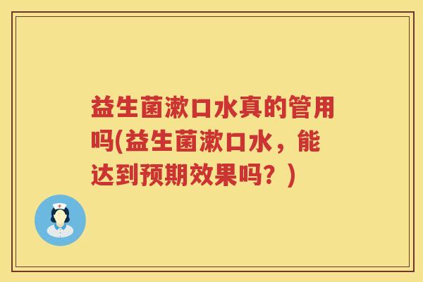 益生菌漱口水真的管用吗(益生菌漱口水，能达到预期效果吗？)