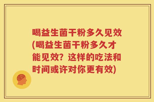 喝益生菌干粉多久见效(喝益生菌干粉多久才能见效？这样的吃法和时间或许对你更有效)