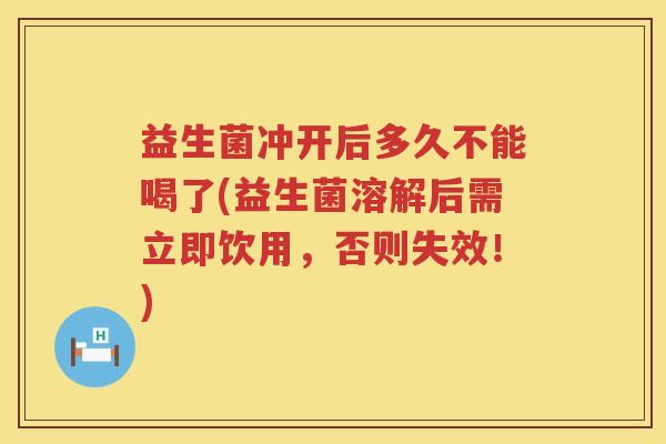 益生菌冲开后多久不能喝了(益生菌溶解后需立即饮用，否则失效！)