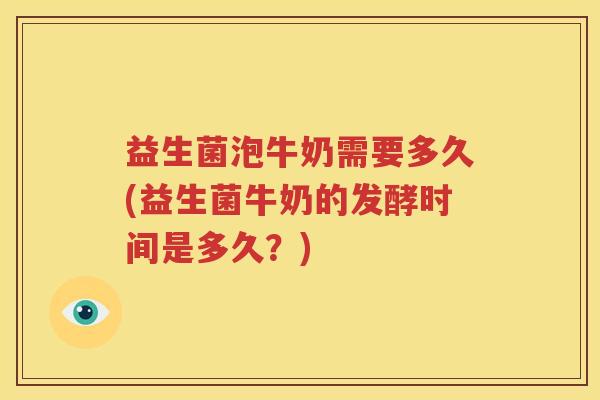 益生菌泡牛奶需要多久(益生菌牛奶的发酵时间是多久？)
