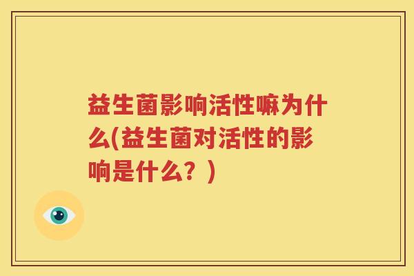 益生菌影响活性嘛为什么(益生菌对活性的影响是什么？)