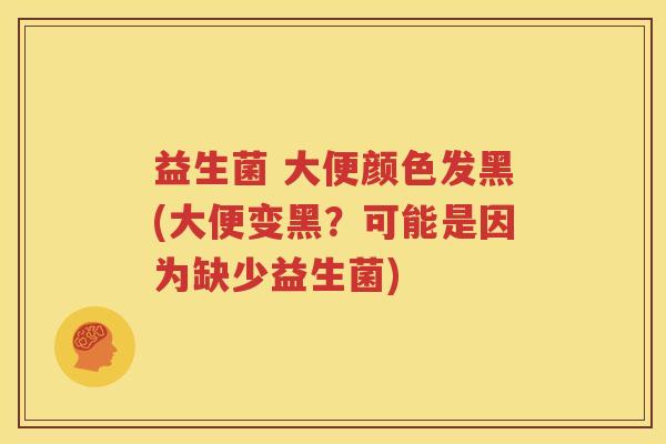 益生菌 大便颜色发黑(大便变黑？可能是因为缺少益生菌)