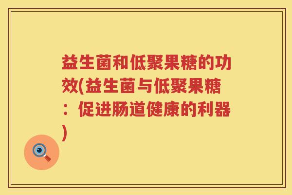 益生菌和低聚果糖的功效(益生菌与低聚果糖：促进肠道健康的利器)
