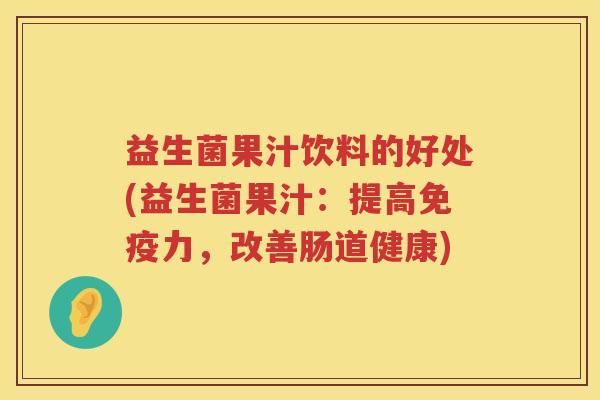 益生菌果汁饮料的好处(益生菌果汁：提高免疫力，改善肠道健康)